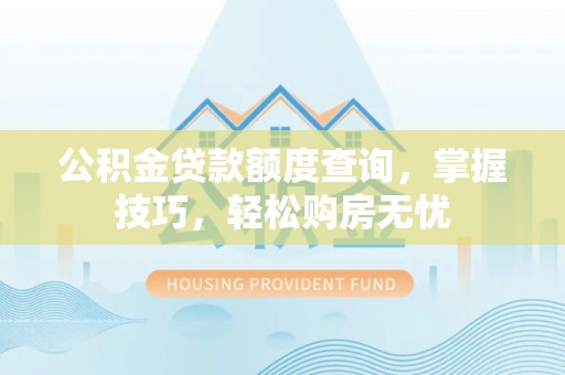 金塔公积金贷款额度查询，掌握技巧，轻松购房无忧