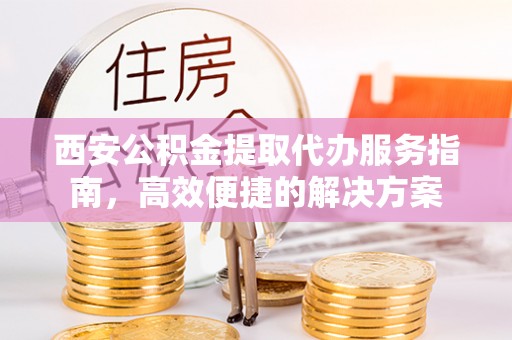 金塔西安公积金提取代办服务指南，高效便捷的解决方案