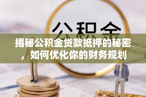 金塔揭秘公积金贷款抵押的秘密，如何优化你的财务规划