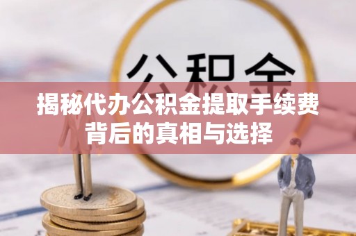 金塔揭秘代办公积金提取手续费背后的真相与选择