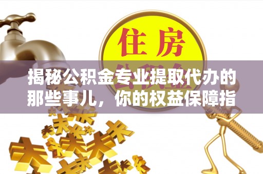 金塔揭秘公积金专业提取代办的那些事儿，你的权益保障指南