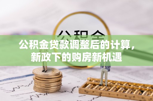 金塔公积金贷款调整后的计算，新政下的购房新机遇