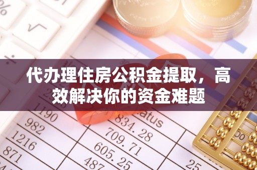 金塔代办理住房公积金提取，高效解决你的资金难题