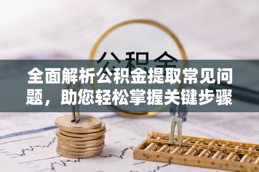 金塔全面解析公积金提取常见问题，助您轻松掌握关键步骤与技巧
