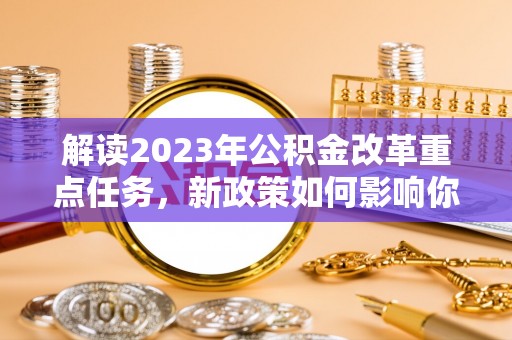 金塔解读2023年公积金改革重点任务，新政策如何影响你我生活？