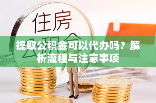金塔提取公积金可以代办吗？解析流程与注意事项