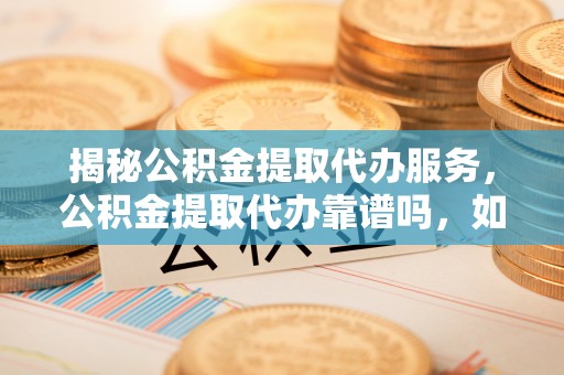 金塔揭秘公积金提取代办服务，公积金提取代办靠谱吗，如何选择值得信赖的平台？