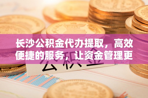 金塔长沙公积金代办提取，高效便捷的服务，让资金管理更轻松