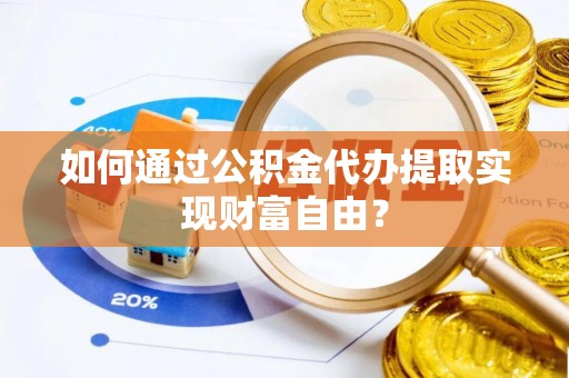 金塔如何通过公积金代办提取实现财富自由？