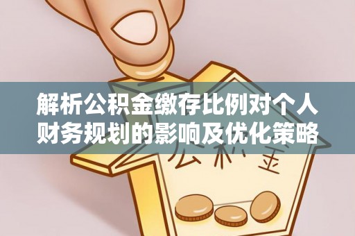 金塔解析公积金缴存比例对个人财务规划的影响及优化策略