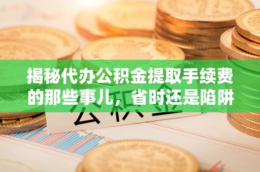 金塔揭秘代办公积金提取手续费的那些事儿，省时还是陷阱？
