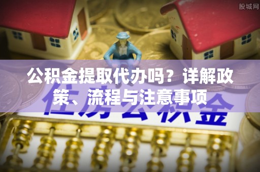 金塔公积金提取代办吗？详解政策、流程与注意事项