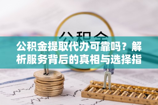 金塔公积金提取代办可靠吗？解析服务背后的真相与选择指南