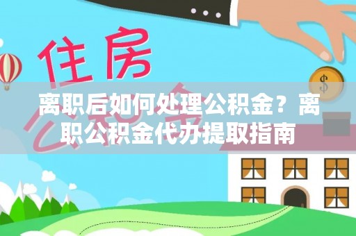金塔离职后如何处理公积金？离职公积金代办提取指南