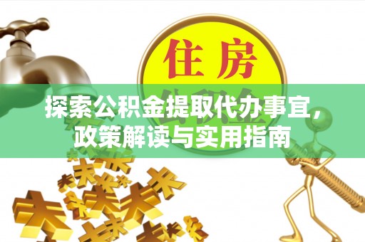 金塔探索公积金提取代办事宜，政策解读与实用指南