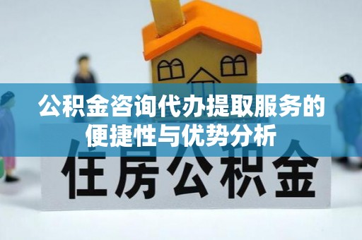 金塔公积金咨询代办提取服务的便捷性与优势分析