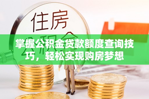 金塔掌握公积金贷款额度查询技巧，轻松实现购房梦想