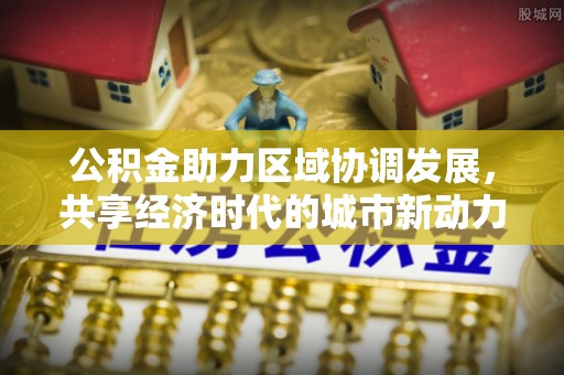 金塔公积金助力区域协调发展，共享经济时代的城市新动力