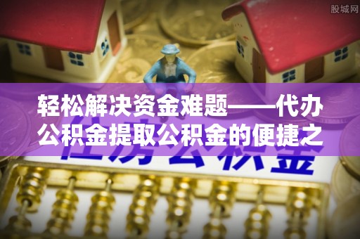 金塔轻松解决资金难题——代办公积金提取公积金的便捷之道