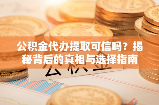 金塔公积金代办提取可信吗？揭秘背后的真相与选择指南