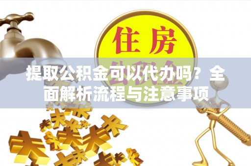 金塔提取公积金可以代办吗？全面解析流程与注意事项