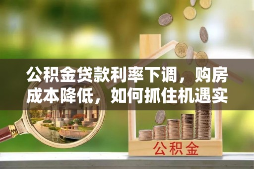 金塔公积金贷款利率下调，购房成本降低，如何抓住机遇实现安居梦想？