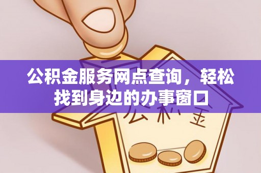 金塔公积金服务网点查询，轻松找到身边的办事窗口